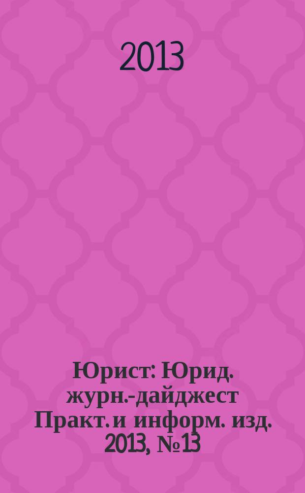 Юрист : Юрид. журн.-дайджест Практ. и информ. изд. 2013, № 13