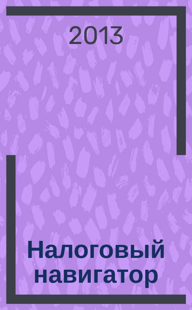 Налоговый навигатор : журнал для руководителей, бухгалтеров и предпринимателей. 2013, № 7 (291)