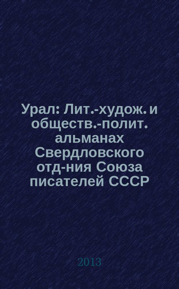 Урал : Лит.-худож. и обществ.-полит. альманах Свердловского отд-ния Союза писателей СССР. 2013, 7