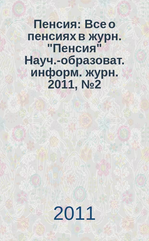 Пенсия : Все о пенсиях в журн. "Пенсия" Науч.-образоват. информ. журн. 2011, № 2 (173)
