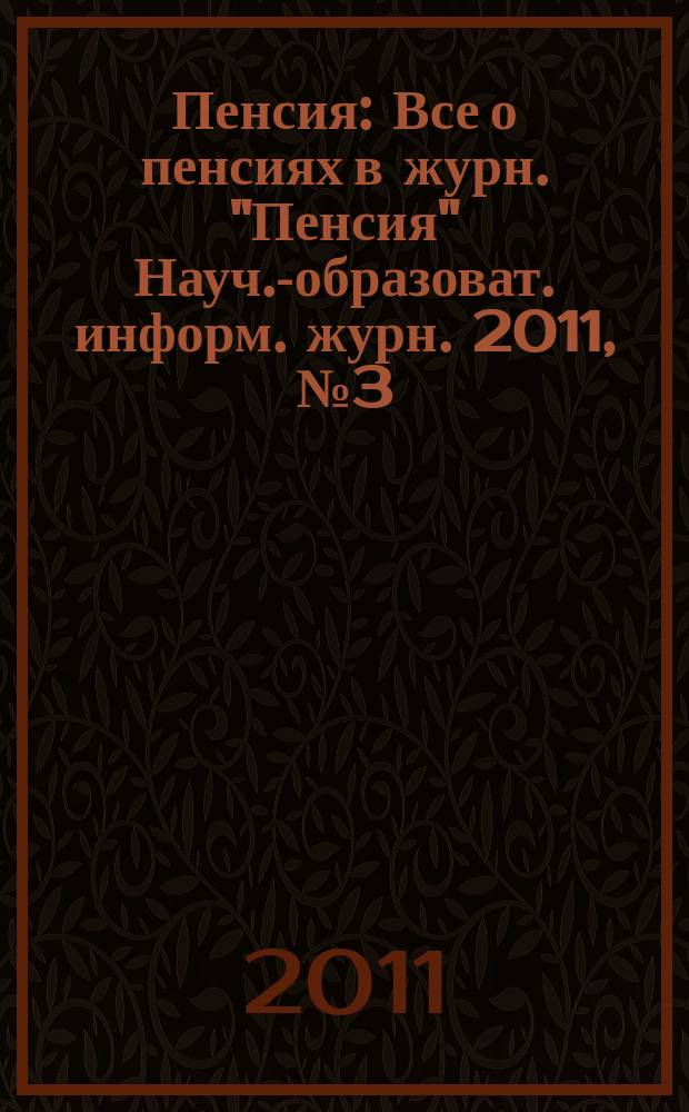 Пенсия : Все о пенсиях в журн. "Пенсия" Науч.-образоват. информ. журн. 2011, № 3 (174)
