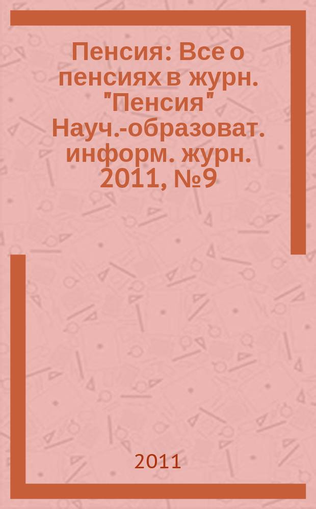 Пенсия : Все о пенсиях в журн. "Пенсия" Науч.-образоват. информ. журн. 2011, № 9 (180)