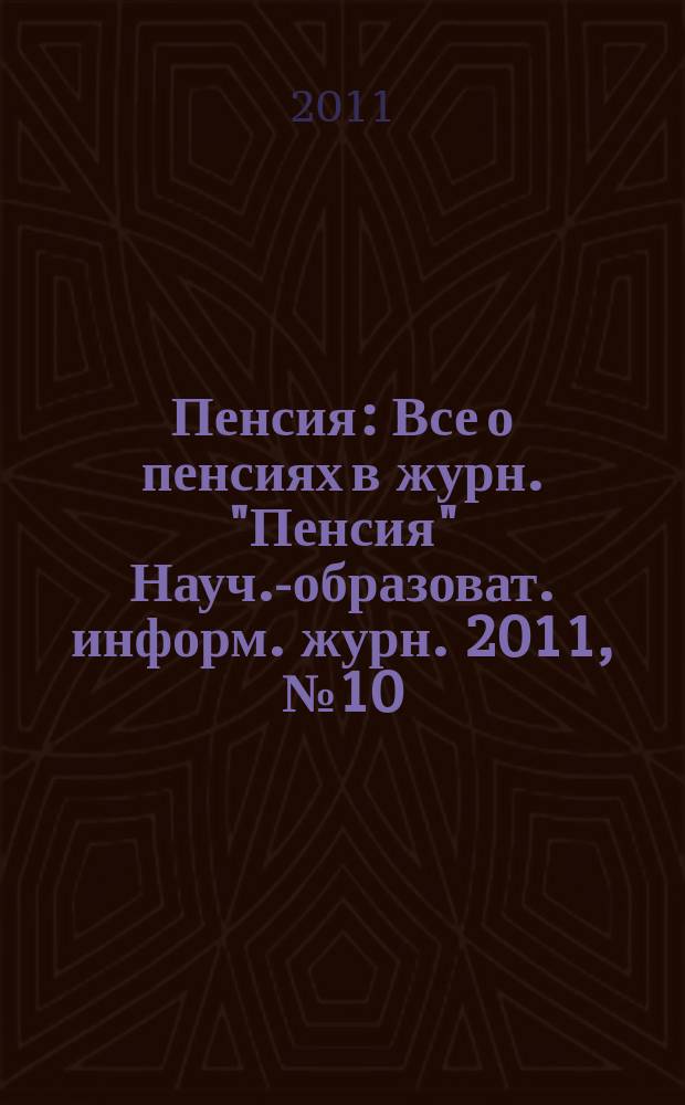 Пенсия : Все о пенсиях в журн. "Пенсия" Науч.-образоват. информ. журн. 2011, № 10 (181)
