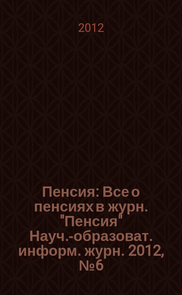 Пенсия : Все о пенсиях в журн. "Пенсия" Науч.-образоват. информ. журн. 2012, № 6 (189)