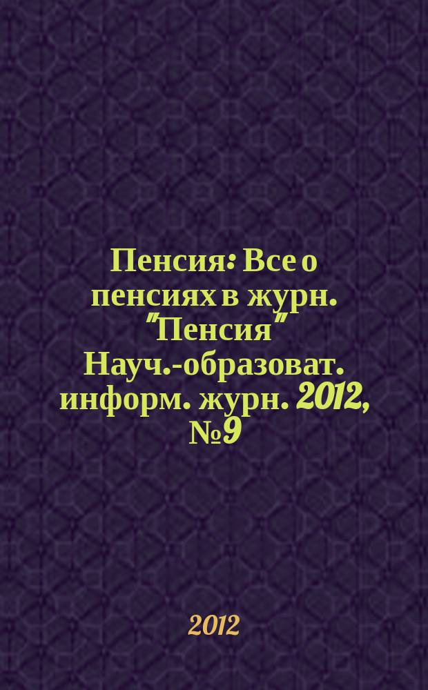 Пенсия : Все о пенсиях в журн. "Пенсия" Науч.-образоват. информ. журн. 2012, № 9 (192)