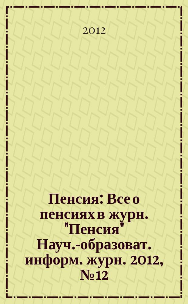 Пенсия : Все о пенсиях в журн. "Пенсия" Науч.-образоват. информ. журн. 2012, № 12 (195)