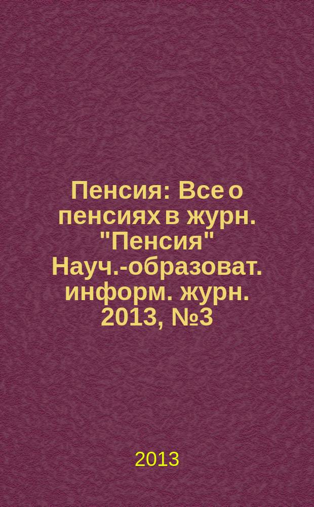 Пенсия : Все о пенсиях в журн. "Пенсия" Науч.-образоват. информ. журн. 2013, № 3 (198)
