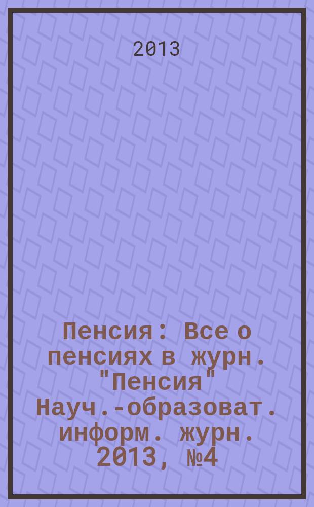 Пенсия : Все о пенсиях в журн. "Пенсия" Науч.-образоват. информ. журн. 2013, № 4 (199)