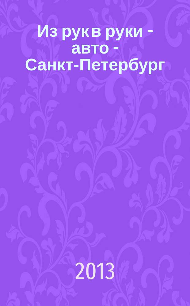 Из рук в руки - авто - Санкт-Петербург : еженедельник фотообъявлений. 2013, № 15 (606)