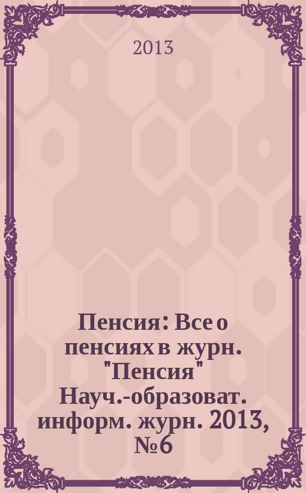 Пенсия : Все о пенсиях в журн. "Пенсия" Науч.-образоват. информ. журн. 2013, № 6 (201)