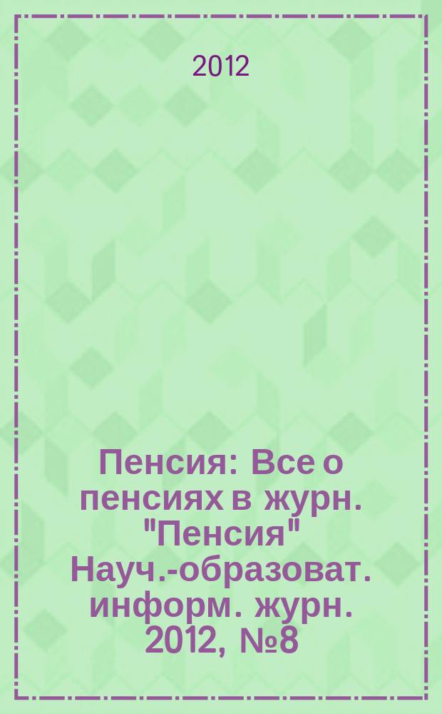 Пенсия : Все о пенсиях в журн. "Пенсия" Науч.-образоват. информ. журн. 2012, № 8 (191)