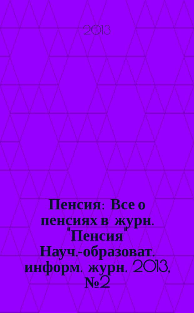 Пенсия : Все о пенсиях в журн. "Пенсия" Науч.-образоват. информ. журн. 2013, № 2 (197)