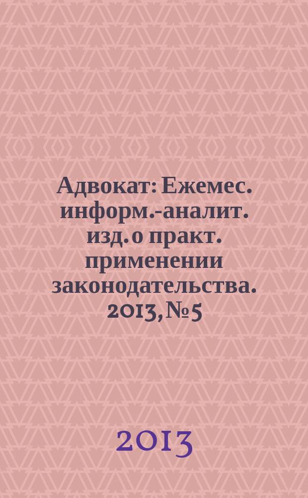 Адвокат : Ежемес. информ.-аналит. изд. о практ. применении законодательства. 2013, № 5