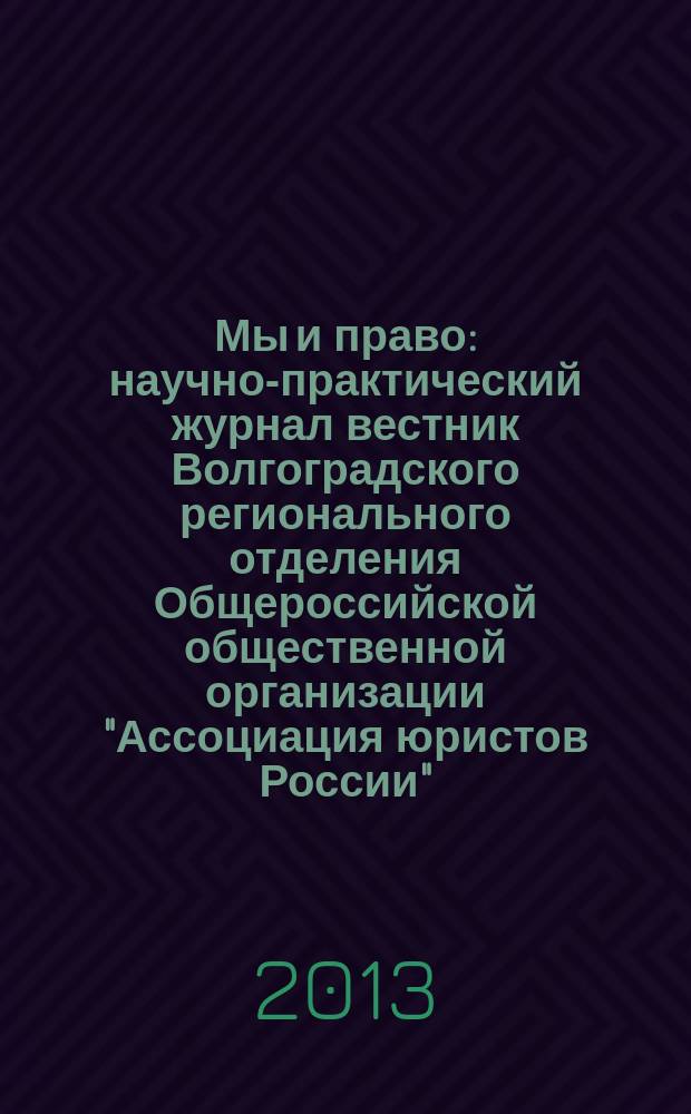 Мы и право : научно-практический журнал вестник Волгоградского регионального отделения Общероссийской общественной организации "Ассоциация юристов России". 2013, № 2 (19)