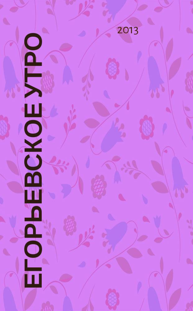 Егорьевское утро : Еженед. илл. худож.-лит., обществ., попул.-науч. и юмористич. журн. 2013, № 13 (706)