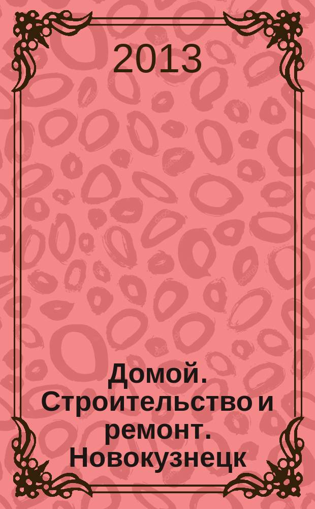 Домой. Строительство и ремонт. Новокузнецк : рекламное издание. 2013, № 5 (5)