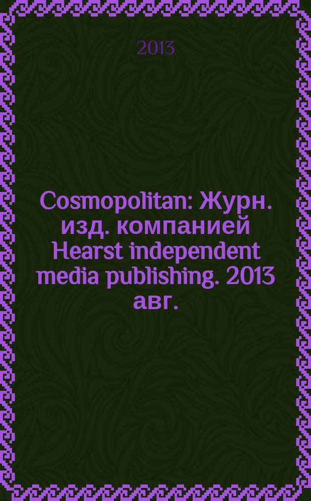 Cosmopolitan : Журн. изд. компанией Hearst independent media publishing. 2013 авг. (221)