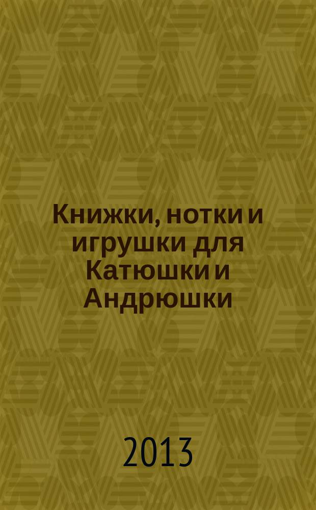 Книжки, нотки и игрушки для Катюшки и Андрюшки : Сценарии, прогр. и конспекты занятий для работников б-к, дошк. учреждений и нач. шк. Альм. Прил. к журн. "Б-ка". 2013, 6