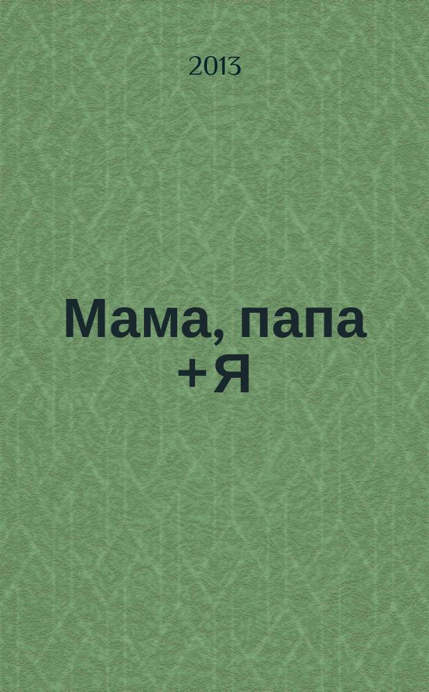 Мама, папа + Я : журнал для любящих родителей. 2013, № 4, июнь