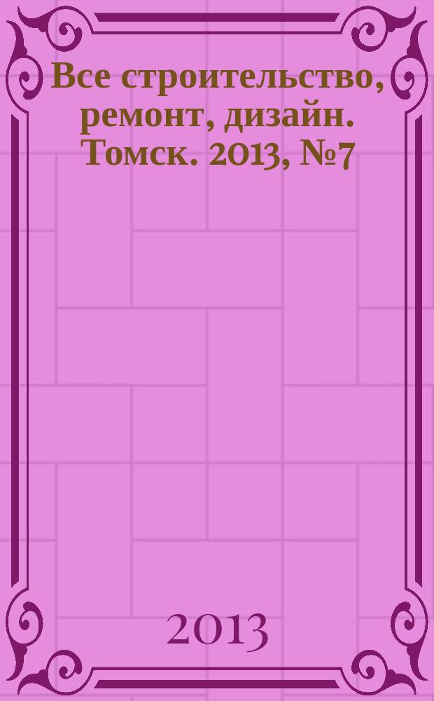 Все строительство, ремонт, дизайн. Томск. 2013, № 7 (81)