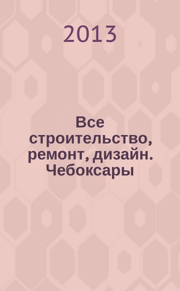 Все строительство, ремонт, дизайн. Чебоксары : рекламно-информационный журнал. 2013, № 7 (51)