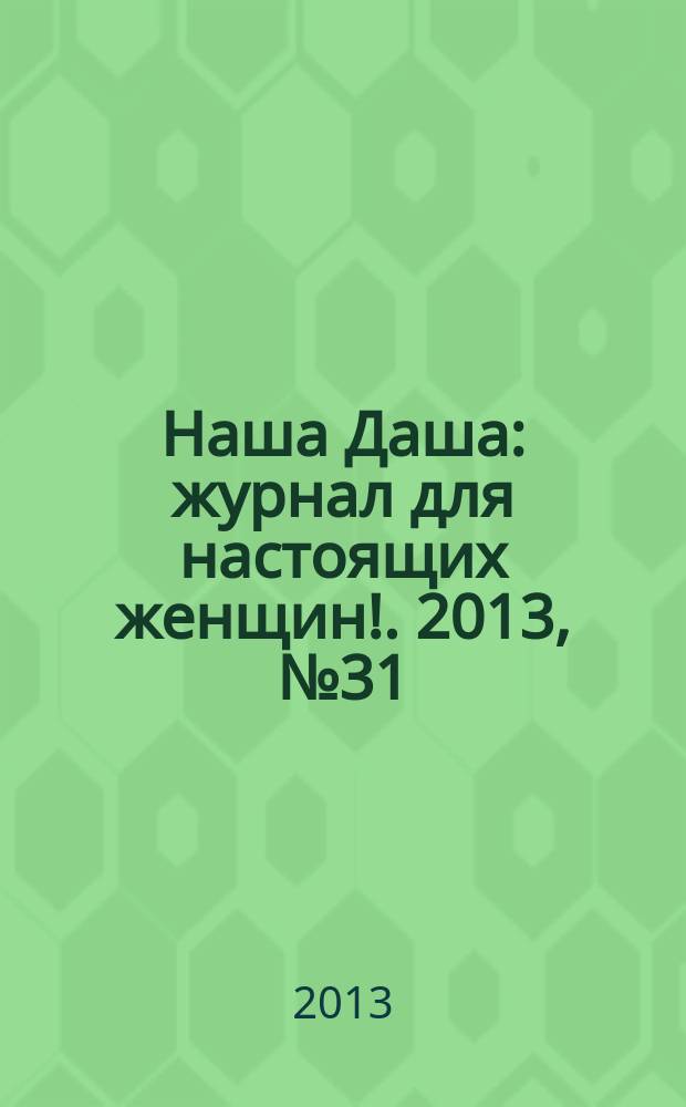 Наша Даша : журнал для настоящих женщин !. 2013, № 31