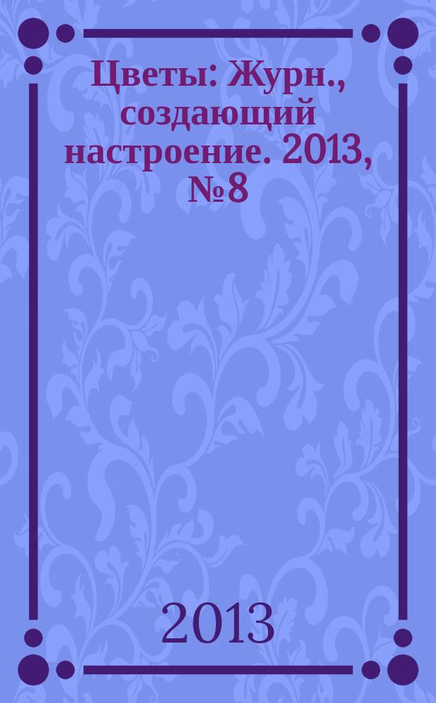 Цветы : Журн., создающий настроение. 2013, № 8 (139)