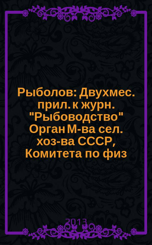 Рыболов : Двухмес. прил. к журн. "Рыбоводство" Орган М-ва сел. хоз-ва СССР, Комитета по физ. культуре и спорту при Совете Министров СССР, Союза обществ охотников и рыболовов РСФСР. 2013, 8