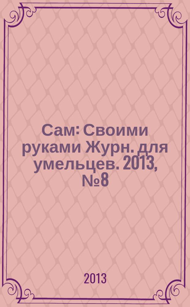 Сам : Своими руками Журн. для умельцев. 2013, № 8 (223)