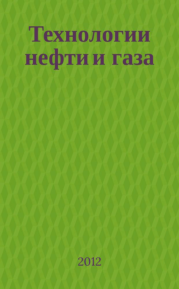 Технологии нефти и газа : новые технологии. Исследования. Анализ. Внедрение научно-технологический журнал. 2012, № 6 (83)