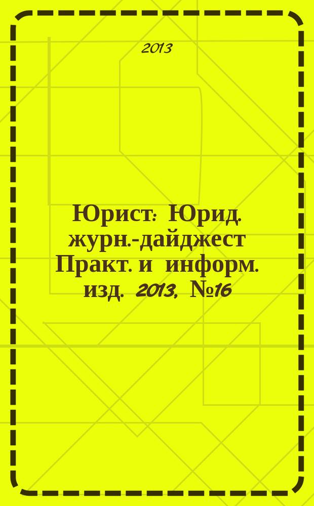 Юрист : Юрид. журн.-дайджест Практ. и информ. изд. 2013, № 16