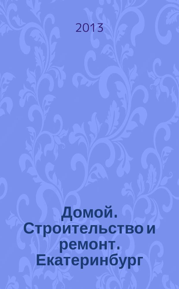 Домой. Строительство и ремонт. Екатеринбург : рекламное издание. 2013, № 17 (402)
