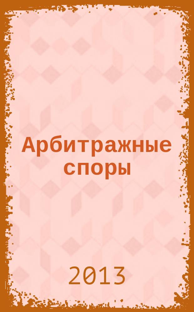 Арбитражные споры : Информ. журн. Печ. орган Федерал. арбитр. суда Сев.-Зап. окр. 2013, № 3 (63)