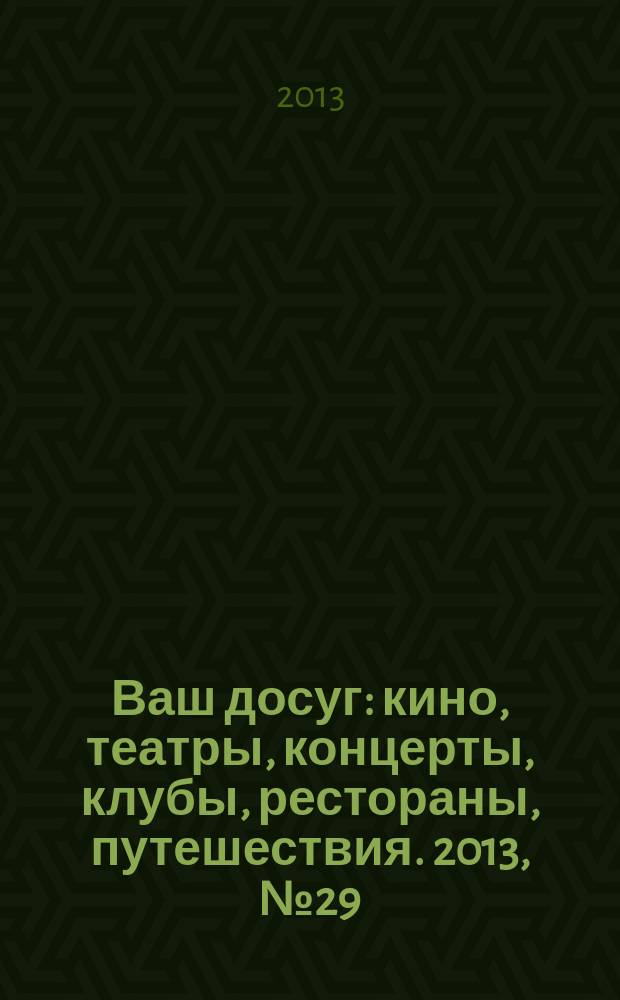 Ваш досуг : кино, театры, концерты, клубы, рестораны, путешествия. 2013, № 29 (842)