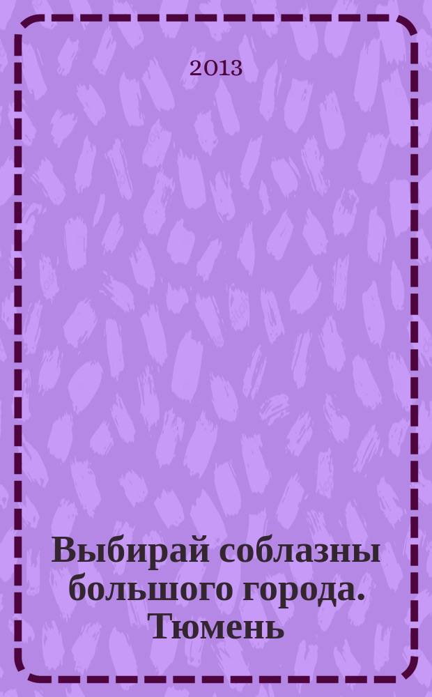 Выбирай соблазны большого города. Тюмень : развлечения, отдых, зрелища, культурный досуг. 2013, № 10 (199)