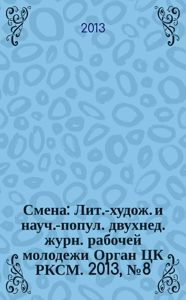 Смена : Лит.-худож. и науч.-попул. двухнед. журн. рабочей молодежи Орган ЦК РКСМ. 2013, № 8 (1786)
