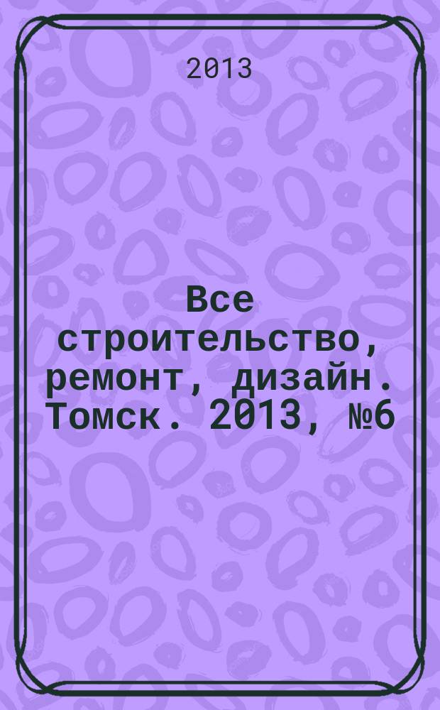 Все строительство, ремонт, дизайн. Томск. 2013, № 6 (80)