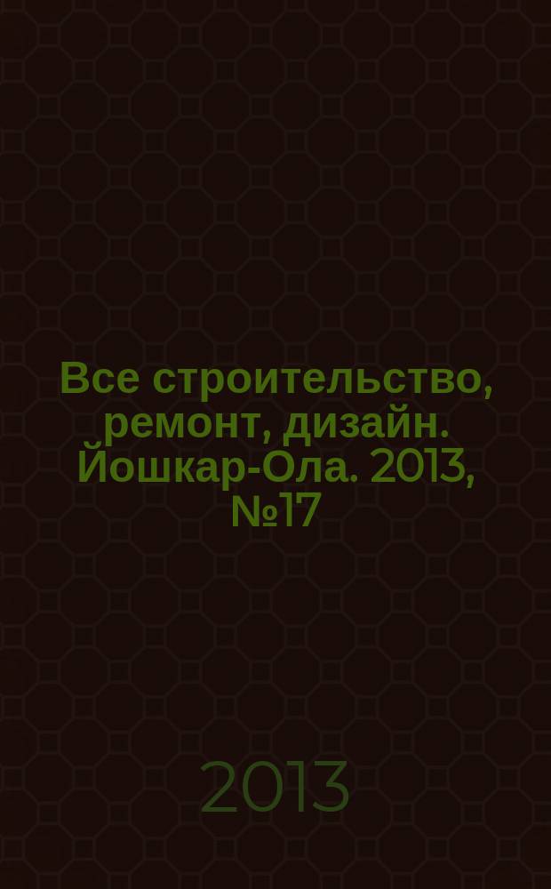 Все строительство, ремонт, дизайн. Йошкар-Ола. 2013, № 17 (163)