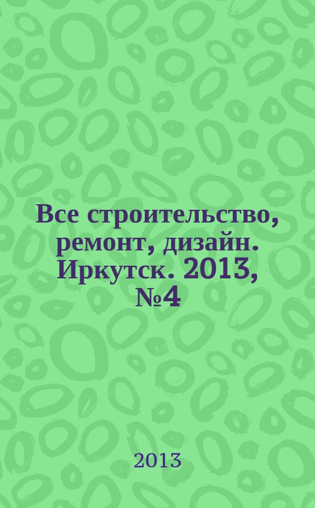 Все строительство, ремонт, дизайн. Иркутск. 2013, № 4 (49)