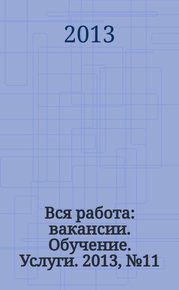 Вся работа : вакансии. Обучение. Услуги. 2013, № 11 (263)