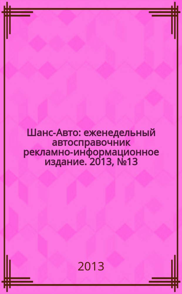 Шанс-Авто : еженедельный автосправочник рекламно-информационное издание. 2013, № 13 (636)