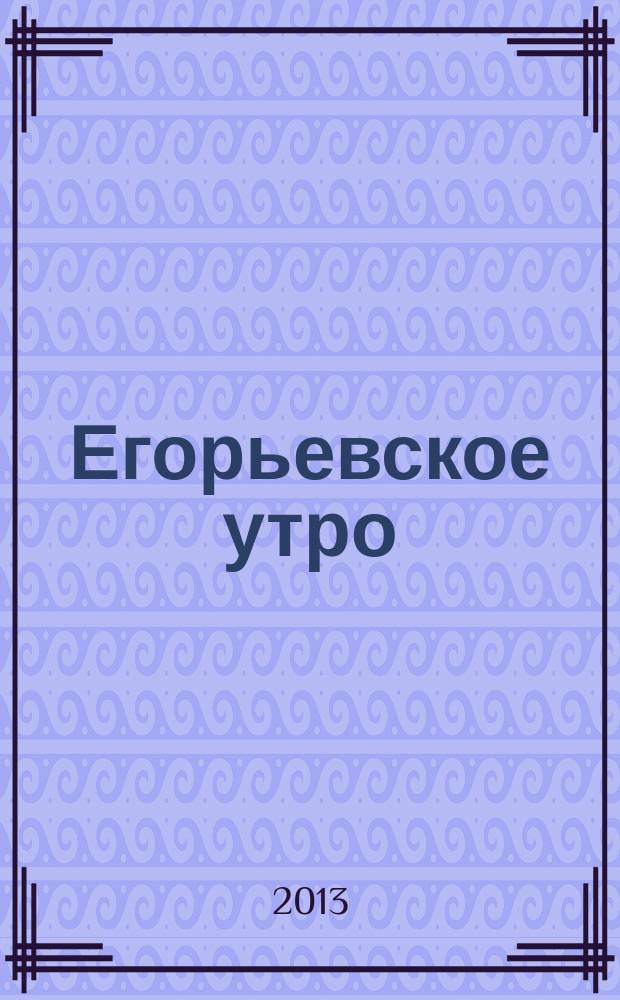 Егорьевское утро : Еженед. илл. худож.-лит., обществ., попул.-науч. и юмористич. журн. 2013, № 15 (708)