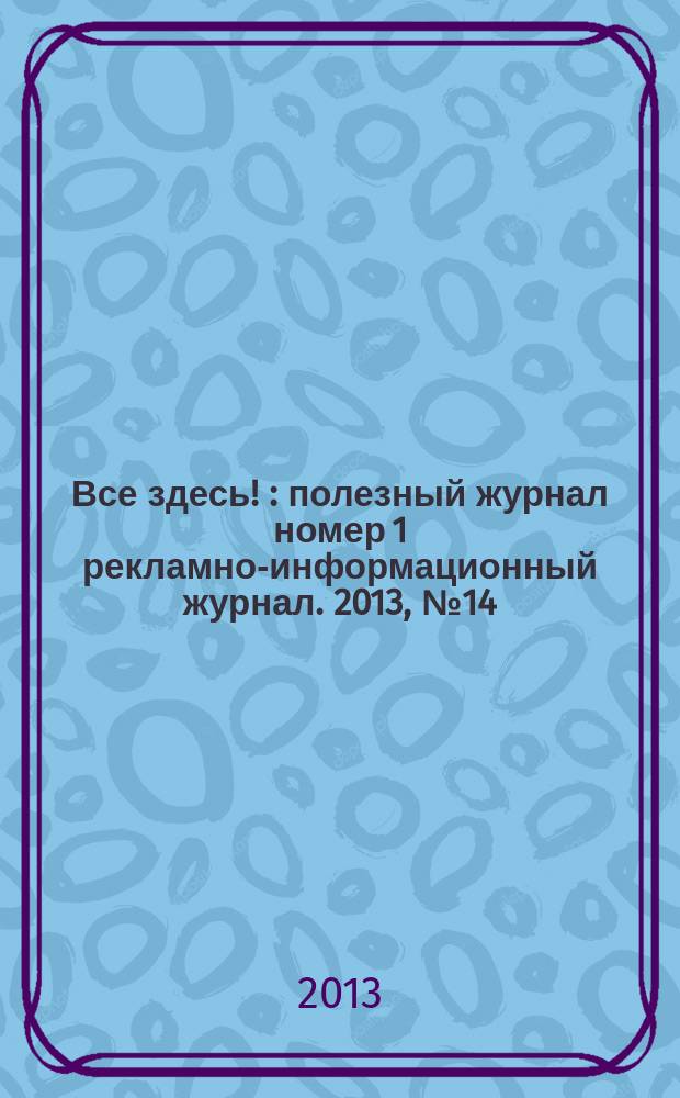 Все здесь ! : полезный журнал номер 1 рекламно-информационный журнал. 2013, № 14 (87)