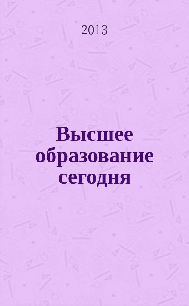 Высшее образование сегодня : Реформы. Нововведения. Опыт Ежекв. прил. к журн. "Унив. кн.". 2013, 7