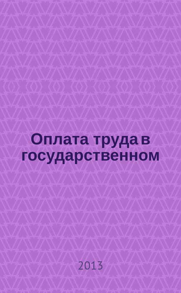 Оплата труда в государственном (муниципальном) учреждении: акты и комментарии для бухгалтера : журнал для думающего бухгалтера. 2013, № 6