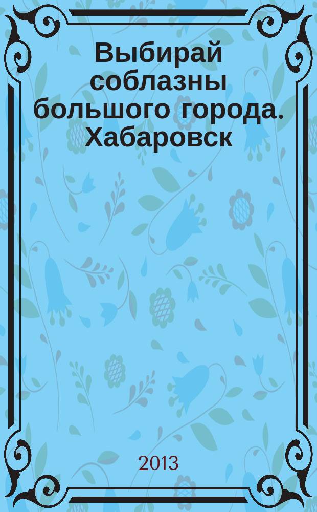 Выбирай соблазны большого города. Хабаровск : рекламно-информационный журнал. 2013, № 5 (38)
