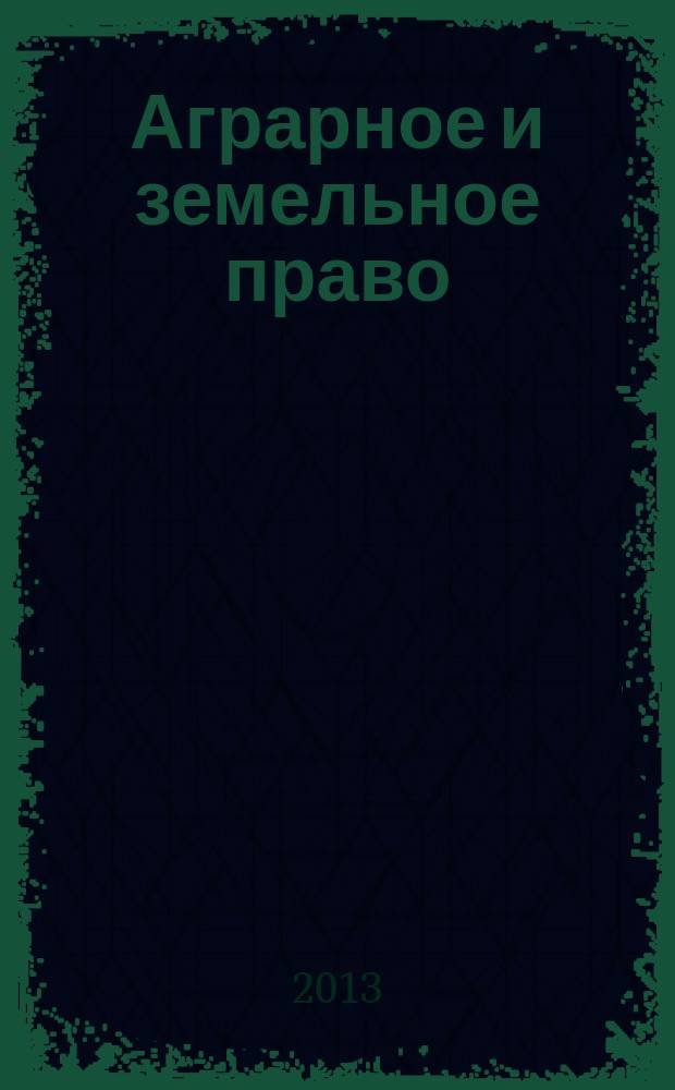 Аграрное и земельное право : научно-практический и информационно-аналитический ежемесячный журнал. 2013, № 6 (102)