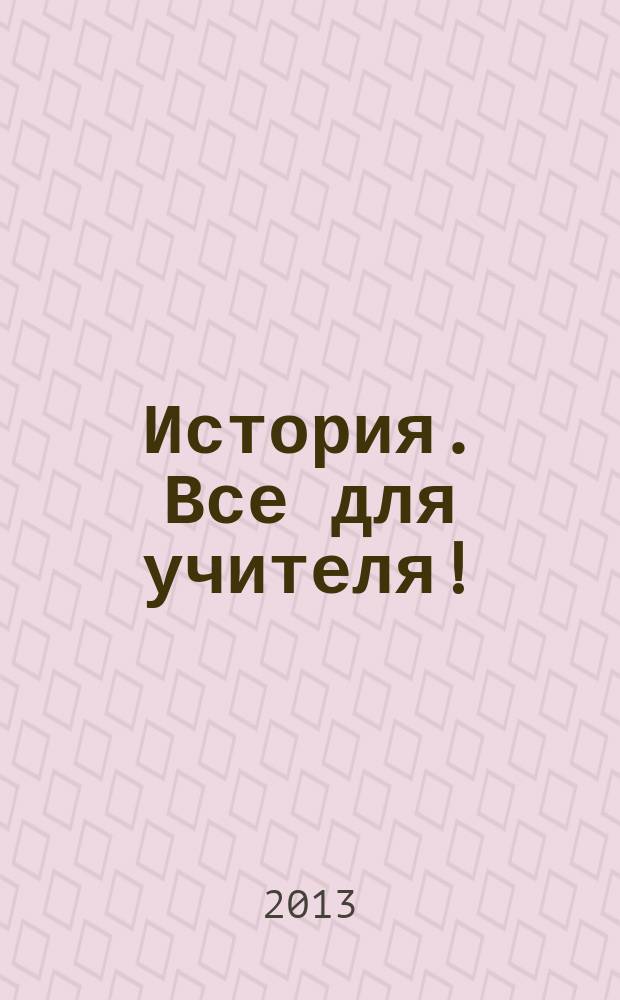 История. Все для учителя ! : комплексная поддержка учителя научно-методический журнал. 2013, № 7 (19)