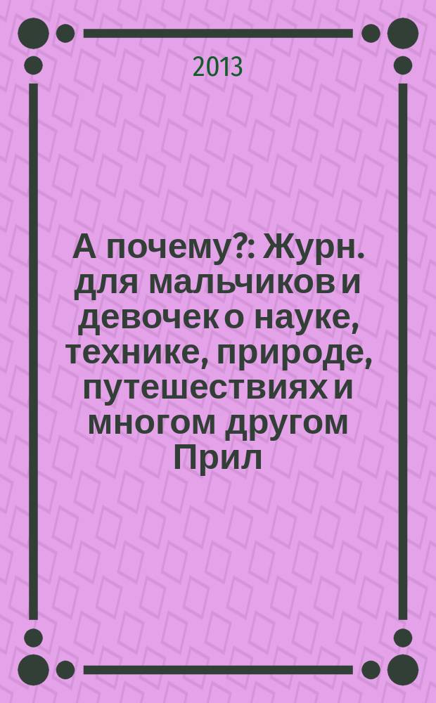 А почему? : Журн. для мальчиков и девочек о науке, технике, природе, путешествиях и многом другом Прил. к журн. "Юный техник" для дошкольников и мл. школьников. 2013, 2