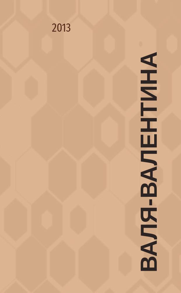 Валя-Валентина : Лиценз. журн. Изд. дома "ОВА-Пресс". 2013, № 13 (314)